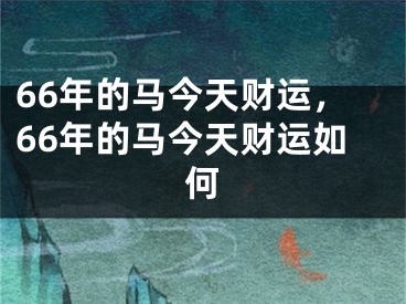 66年的马今天财运,66年的马今天财运如何