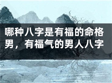 哪种八字是有福的命格男，有福气的男人八字