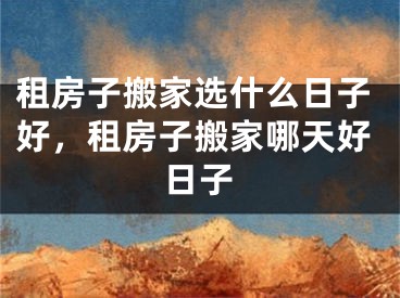 租房子搬家选什么日子好，租房子搬家哪天好日子