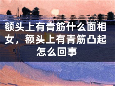 额头上有青筋什么面相女，额头上有青筋凸起怎么回事