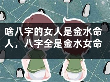 啥八字的女人是金水命人，八字全是金水女命