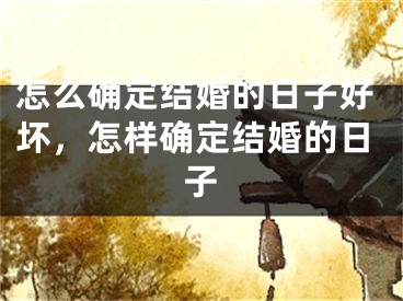 怎么确定结婚的日子好坏，怎样确定结婚的日子