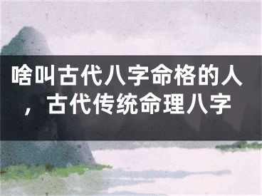 啥叫古代八字命格的人，古代传统命理八字