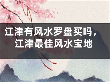 江津有风水罗盘买吗，江津最佳风水宝地