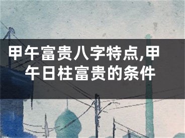 甲午富贵八字特点,甲午日柱富贵的条件