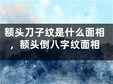 额头刀子纹是什么面相，额头倒八字纹面相