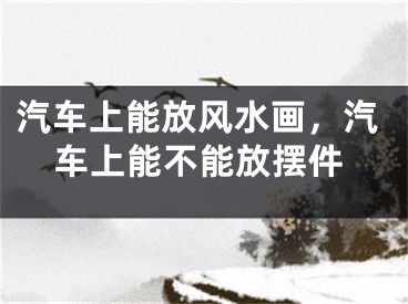 汽车上能放风水画，汽车上能不能放摆件