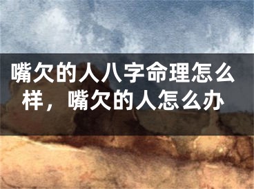 嘴欠的人八字命理怎么样，嘴欠的人怎么办