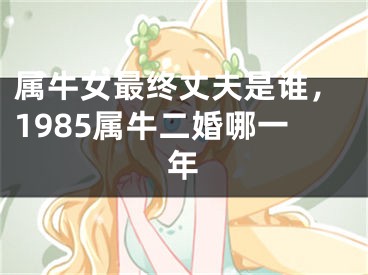 属牛女最终丈夫是谁，1985属牛二婚哪一年