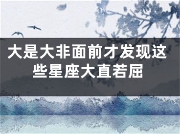 大是大非面前才发现这些星座大直若屈