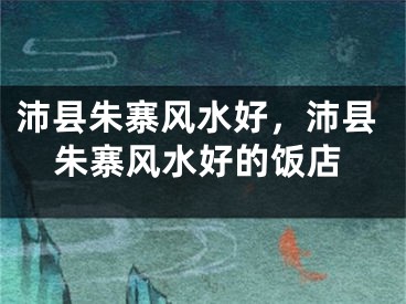 沛县朱寨风水好，沛县朱寨风水好的饭店