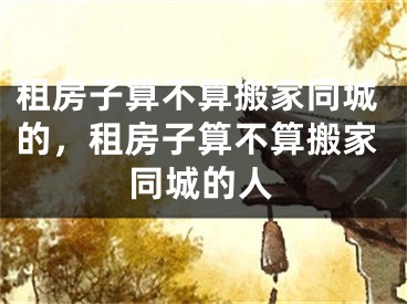 租房子算不算搬家同城的，租房子算不算搬家同城的人