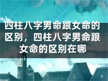 四柱八字男命跟女命的区别，四柱八字男命跟女命的区别在哪
