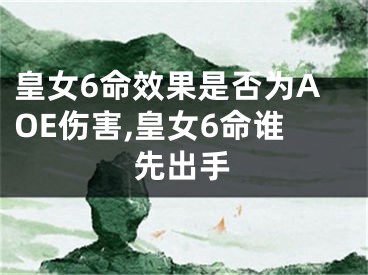 皇女6命效果是否为AOE伤害,皇女6命谁先出手