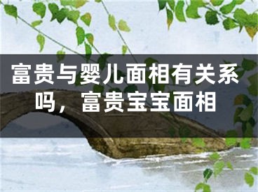 富贵与婴儿面相有关系吗，富贵宝宝面相