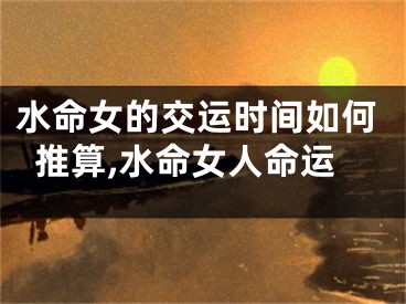 水命女的交运时间如何推算,水命女人命运