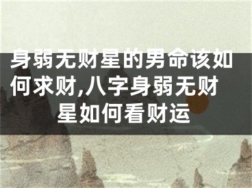 身弱无财星的男命该如何求财,八字身弱无财星如何看财运
