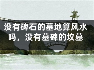 没有碑石的墓地算风水吗，没有墓碑的坟墓