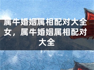 属牛婚姻属相配对大全女，属牛婚姻属相配对大全