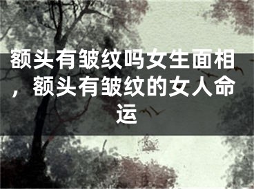 额头有皱纹吗女生面相,额头有皱纹的女人命运