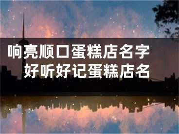 响亮顺口蛋糕店名字 好听好记蛋糕店名