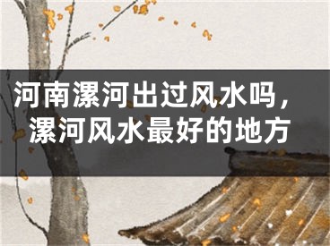 河南漯河出过风水吗，漯河风水最好的地方