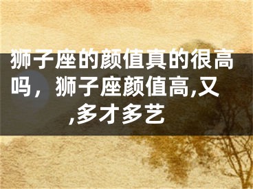 狮子座的颜值真的很高吗，狮子座颜值高,又,多才多艺