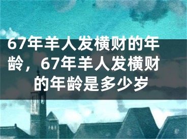 67年羊人发横财的年龄，67年羊人发横财的年龄是多少岁