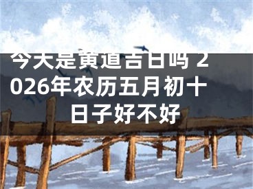 今天是黄道吉日吗 2026年农历五月初十日子好不好