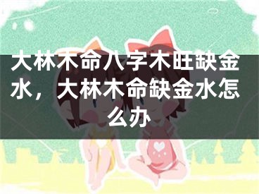大林木命八字木旺缺金水，大林木命缺金水怎么办