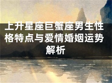 上升星座巨蟹座男生性格特点与爱情婚姻运势解析