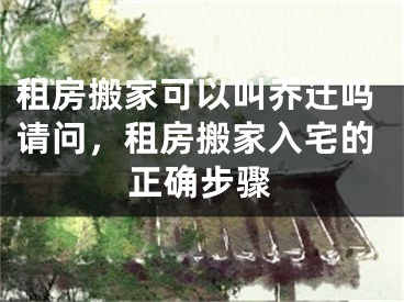 租房搬家可以叫乔迁吗请问，租房搬家入宅的正确步骤