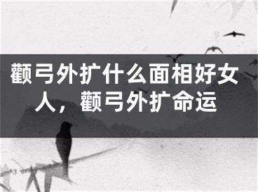 颧弓外扩什么面相好女人，颧弓外扩命运