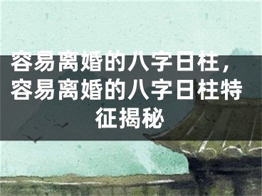 容易离婚的八字日柱，容易离婚的八字日柱特征揭秘