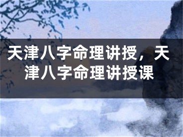 天津八字命理讲授，天津八字命理讲授课