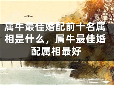 属牛最佳婚配前十名属相是什么，属牛最佳婚配属相最好