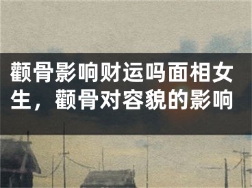 颧骨影响财运吗面相女生，颧骨对容貌的影响