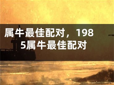 属牛最佳配对，1985属牛最佳配对