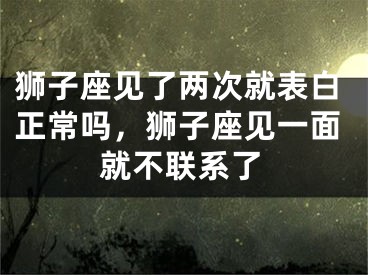 狮子座见了两次就表白正常吗，狮子座见一面就不联系了