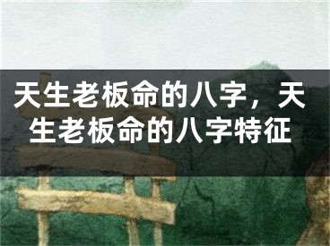 天生老板命的八字，天生老板命的八字特征