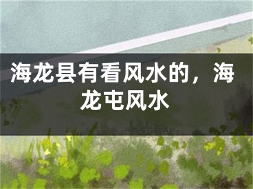 海龙县有看风水的，海龙屯风水