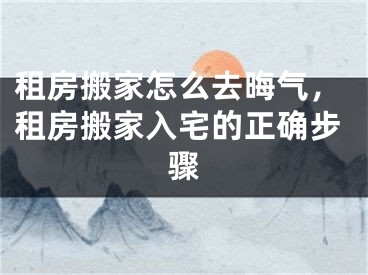 租房搬家怎么去晦气，租房搬家入宅的正确步骤