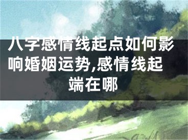 八字感情线起点如何影响婚姻运势,感情线起端在哪