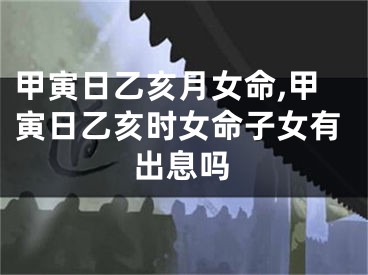 甲寅日乙亥月女命,甲寅日乙亥时女命子女有出息吗