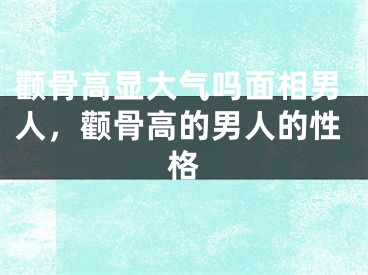 颧骨高显大气吗面相男人，颧骨高的男人的性格