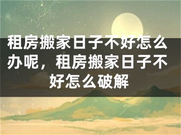 租房搬家日子不好怎么办呢，租房搬家日子不好怎么破解