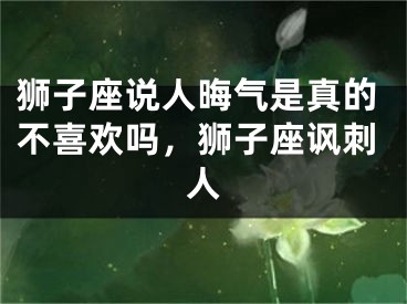 狮子座说人晦气是真的不喜欢吗，狮子座讽刺人