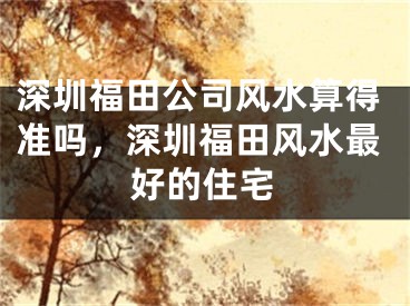 深圳福田公司风水算得准吗，深圳福田风水最好的住宅