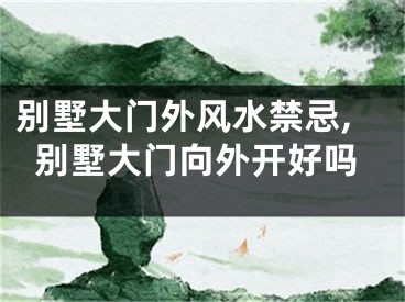 别墅大门外风水禁忌,别墅大门向外开好吗