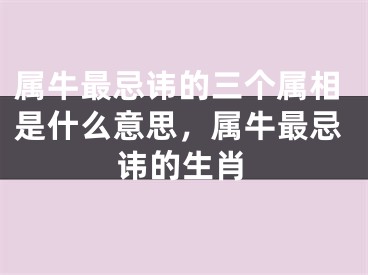 属牛最忌讳的三个属相是什么意思，属牛最忌讳的生肖